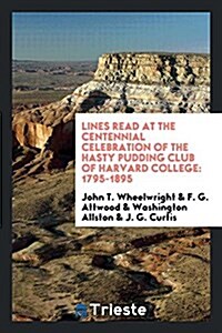 Lines Read at the Centennial Celebration of the Hasty Pudding Club of Harvard College: 1795-1895 (Paperback)