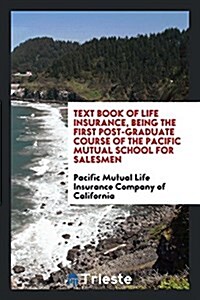 Text Book of Life Insurance, Being the First Post-Graduate Course of the Pacific Mutual School for Salesmen (Paperback)