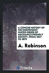 A Concise History of the Independent United Order of Mechanics Friendly Society, from 1847 to ... (Paperback)