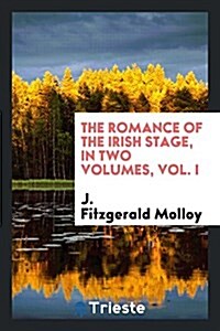 The Romance of the Irish Stage, in Two Volumes, Vol. I (Paperback)