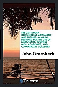 The Crittenden Commercial Arithmetic and Business Manual. Designed for the Use of Merchants, Business Men, Academies, and Commercial Colleges (Paperback)