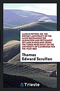 Land in Fetters; Or, the History and Policy of the Laws Restraining the Alienation and Settlement of Land in England, Being the Yorke Prize Essay of t (Paperback)