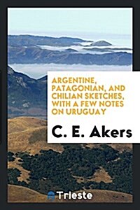 Argentine, Patagonian, and Chilian Sketches [microform], with a Few Notes on Uruguay (Paperback)