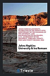 Johns Hopkins University; Celebration of the Twenty-Fifth Anniversary of the Founding of the University, and Inauguration of IRA Remsen, LL.D., as Pre (Paperback)