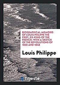 Biographical Memoirs of Louis Philippe the First, with a Sketch of the Revolutions of 1830 and 1848 (Paperback)