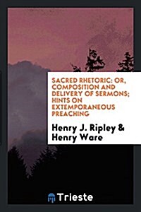Sacred Rhetoric: Or, Composition and Delivery of Sermons; Hints on Extemporaneous Preaching (Paperback)