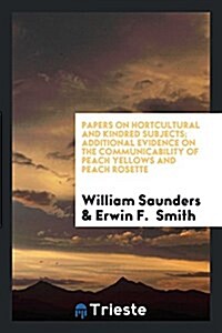 Papers on Hortcultural and Kindred Subjects; Additional Evidence on the Communicability of Peach Yellows and Peach Rosette (Paperback)