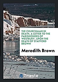 The Churchman in Death, a Letter to the Parishioners of Westbury, Upon the Death of Stafford Brown (Paperback)