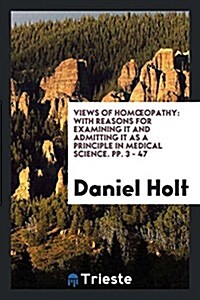 Views of Homoeopathy: With Reasons for Examining It and Admitting It as a Principle in Medical Science. Pp. 3 - 47 (Paperback)