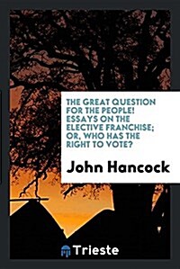 The Great Question for the People! Essays on the Elective Franchise; Or, Who Has the Right to Vote? (Paperback)