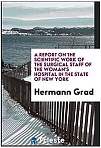 A Report on the Scientific Work of the Surgical Staff of the Womans Hospital in the State of New York (Paperback)