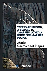 Wise Parenthood, a Sequel to Married Love: A Book for Mmarried People (Paperback)