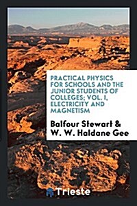 Practical Physics for Schools and the Junior Students of Colleges; Vol. I, Electricity and Magnetism (Paperback)