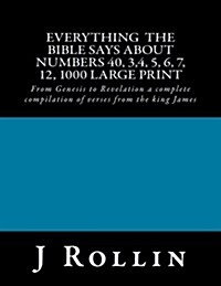 Everything the Bible Says about Numbers 40, 3,4, 5, 6, 7, 12, 1000 Large Print: From Genesis to Revelation a Complete Compilation of Verses from the K (Paperback)
