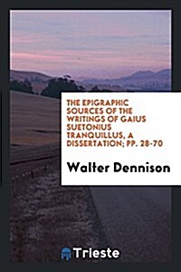 The Epigraphic Sources of the Writings of Gaius Suetonius Tranquillus, a Dissertation; Pp. 28-70 (Paperback)