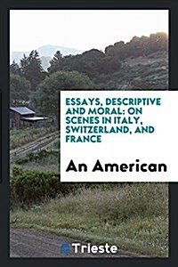 Essays, Descriptive and Moral: On Scenes in Italy, Switzerland, and France (Paperback)
