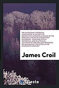 The Missionary Problem: Containing a History of Protestant Missions in Some of the Principal Fields of Missionary Enterprise. Together with a (Paperback)