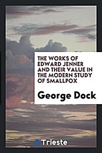 The Works of Edward Jenner and Their Value in the Modern Study of Smallpox (Paperback)