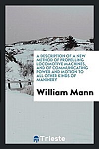 A Description of a New Method of Propelling Locomotive Machines, and of Communicating Power and Motion to All Other Kinds of Maсhinery (Paperback)