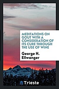 Meditations on Gout with a Consideration of Its Cure Through the Use of Wine (Paperback)