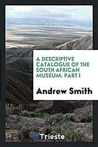 A Descriptive Catalogue of the South African Museum. Part I (Paperback)