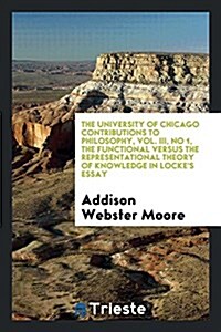 The University of Chicago Contributions to Philosophy, Vol. III, No 1, the Functional Versus the Representational Theory of Knowledge in Lockes Essay (Paperback)