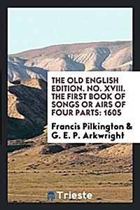 The Old English Edition. No. XVIII. the First Book of Songs or Airs of Four Parts: 1605 (Paperback)