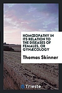 Homoeopathy in Its Relation to the Diseases of Females, or Gynaecology (Paperback)