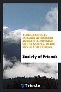 A Biographical Memoir of Richard Jordan: A Minister of the Gospel, in the Society of Friends (Paperback)
