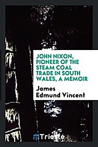 John Nixon, Pioneer of the Steam Coal Trade in South Wales, a Memoir (Paperback)