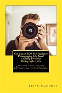 Get Canon EOS M3 Freelance Photography Jobs Now! Amazing Freelance Photographer Jobs: Starting a Photography Business with a Commercial Photographer C (Paperback)