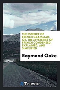 The Essence of French Grammar; Or, the Mysteries of French Condensed, Explained, and Simplified (Paperback)