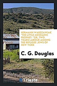 Hermann Warszawiak the Little Messianic Prophet: Or, Two Years Labour Among the Refugee Jews of New York (Paperback)