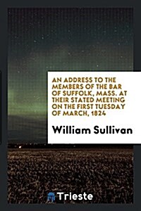 An Address to the Members of the Bar of Suffolk, Mass. at Their Stated Meeting on the First Tuesday of March, 1824 (Paperback)