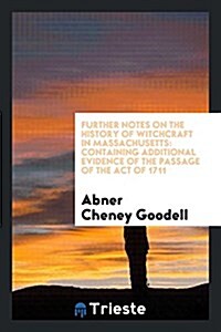 Further Notes on the History of Witchcraft in Massachusetts: Containing Additional Evidence of the Passage of the Act of 1711 (Paperback)