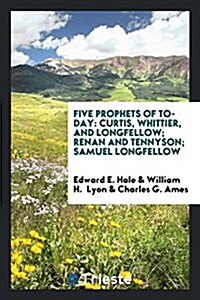 Five Prophets of To-Day: Curtis, Whittier, and Longfellow; Renan and Tennyson; Samuel Longfellow (Paperback)