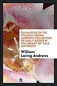 Catalogue of the William Loring Andrews Collection of Early Books in the Library of Yale University (Paperback)