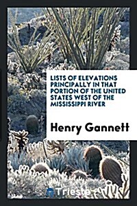 Lists of Elevations Principally in That Portion of the United States West of the Mississippi River (Paperback)