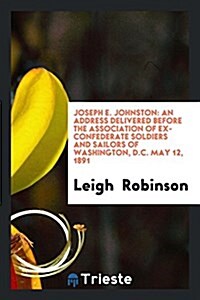 Joseph E. Johnston: An Address Delivered Before the Association of Ex-Confederate Soldiers and Sailors of Washington, D.C. May 12, 1891 (Paperback)