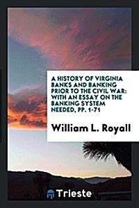A History of Virginia Banks and Banking Prior to the Civil War: With an Essay on the Banking System Needed, Pp. 1-71 (Paperback)