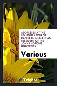 Addresses at the Inauguration of Daniel C. Gilman: As President of the Johns ... (Paperback)