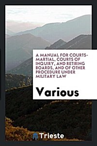 A Manual for Courts-Martial, Courts of Inquiry, and Retiring Boards, and of Other Procedure Under Military Law (Paperback)