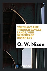 Whitmans Ride Through Savage Lands, with Sketches of Indian Life (Paperback)