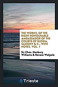 The Works, of the Right Honourable Ambassador of the Courts of Russia, Saxony & C.; With Notes. Vol. 1 (Paperback)