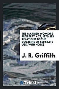 The Married Womens Property ACT, 1870: Its Relations to the Doctrine of Separate Use, with Notes (Paperback)