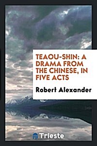 Teaou-Shin: A Drama from the Chinese, in Five Acts (Paperback)