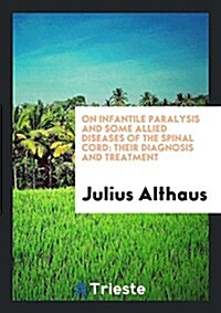 On Infantile Paralysis and Some Allied Diseases of the Spinal Cord: Their Diagnosis and Treatment (Paperback)