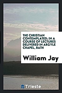 The Christian Contemplated; In a Course of Lectures Delivered in Argyle Chapel, Bath (Paperback)