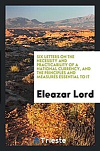 Six Letters on the Necessity and Practicability of a National Currency: And the Principles and ... (Paperback)