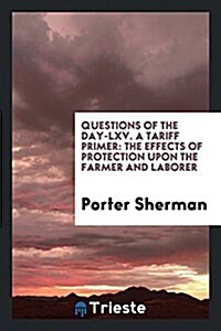 Questions of the Day-LXV. a Tariff Primer: The Effects of Protection Upon the Farmer and Laborer (Paperback)